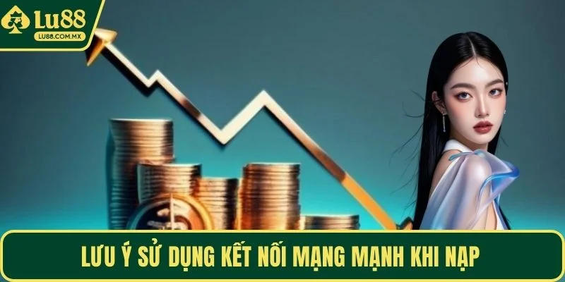 Lưu ý sử dụng kết nối mạng mạnh khi nạp 